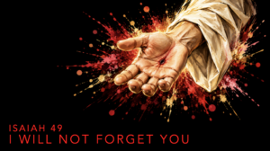 I will not forget you – Isaiah 49